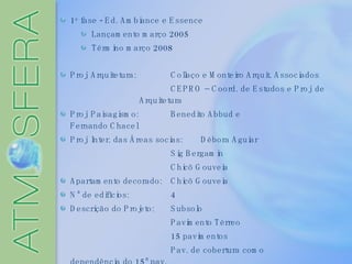 1 a  fase - Ed. Ambiance e Essence Lançamento março 2005 Término março 2008 Proj. Arquitetura: Collaço e Monteiro Arquit. Associados CEPRO – Coord. de Estudos e Proj. de Arquitetura Proj. Paisagismo: Benedito Abbud e  Fernando Chacel Proj. Inter. das Áreas socias: Débora Aguiar Sig Bergamin Chicô Gouveia Apartamento decorado: Chicô Gouveia Nº de edifícios: 4 Descrição do Projeto: Subsolo Pavimento Térreo 15 pavimentos Pav. de cobertura como  dependência do 15º pav. 