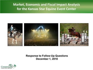 Market, Economic and Fiscal Impact Analysis
for the Kansas Star Equine Event Center
Response to Follow-Up Questions
December 1, 2010
 