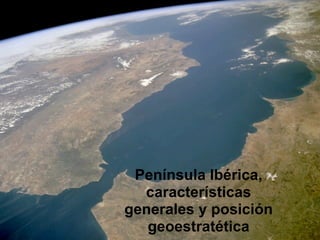 Península Ibérica,
  características
generales y posición
   geoestratética
 