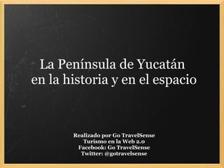 La Península de Yucatán  en la historia y en el espacio Realizado por Go TravelSense Turismo en la Web 2.0 Facebook: Go TravelSense Twitter: @gotravelsense 