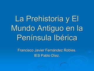 La Prehistoria y El
Mundo Antiguo en la
 Península Ibérica
 Francisco Javier Fernández Robles.
           IES Pablo Díez.
 
