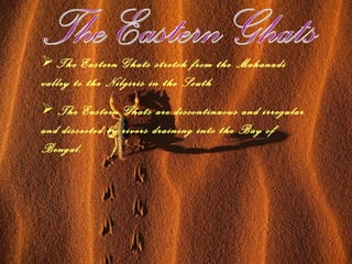 The Eastern Ghats The Eastern Ghats stretch from the Mahanadi valley to the Nilgiris in the South The Eastern Ghats are discontinuous and irregular and dissected by rivers draining into the Bay of Bengal. 