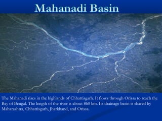 The Mahanadi rises in the highlands of Chhattisgarh. It flows through Orissa to reach the
Bay of Bengal. The length of the river is about 860 km. Its drainage basin is shared by
Maharashtra, Chhattisgarh, Jharkhand, and Orissa.
 