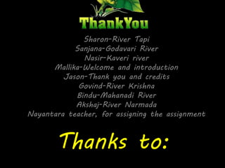 Sharon-River Tapi 
Sanjana-Godavari River 
Nasir-Kaveri river 
Mallika-Welcome and introduction 
Jason-Thank you and credits 
Govind-River Krishna 
Bindu-Mahanadi River 
Akshaj-River Narmada 
Nayantara teacher, for assigning the assignment 
Thanks to: 
