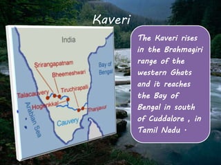 Kaveri 
The Kaveri rises 
in the Brahmagiri 
range of the 
western Ghats 
and it reaches 
the Bay of 
Bengal in south 
of Cuddalore , in 
Tamil Nadu . 
 