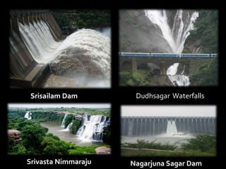 Srisailam Dam Dudhsagar Waterfalls 
Srivasta Nimmaraju Nagarjuna Sagar Dam 
 