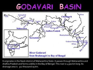 It originates in the Nasik district of Maharashtra State. It passes through Maharashtra and 
Andhra Pradesh and forms a delta in the Bay of Bengal. This river is 1,500 km long. Its 
drainage area is 312 thousand sq km. 
 