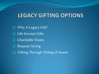  Why A Legacy Gift?
 Life Income Gifts
 Charitable Trusts
 Bequest Giving
 Gifting Through Titling of Assets
 