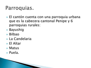 El cantón cuenta con una parroquia urbana que es la cabecera cantonal Penipe y 6 parroquias rurales:BayushigBilbaoLa CandelariaEl AltarMatusPuela.Parroquias.