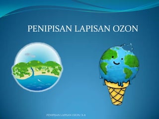 PENIPISAN LAPISAN OZON
PENIPISAN LAPISAN OZON/ X-8
 