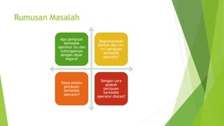 Rumusan Masalah
Apa penipuan
berkedok
operator itu dan
hubungannya
dengan dasar
negara?
Bagaimanakah
bentuk dan ciri-
ciri penipuan
berkedok
operator?
Siapa pelaku
penipuan
berkedok
operator?
Dengan cara
apakah
penipuan
berkedok
operator diatasi?
 