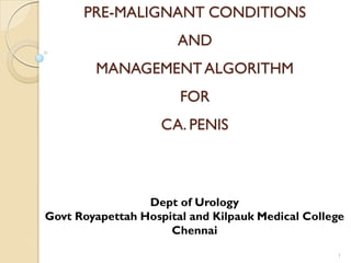 PRE-MALIGNANT CONDITIONS
AND
MANAGEMENTALGORITHM
FOR
CA. PENIS
Dept of Urology
Govt Royapettah Hospital and Kilpauk Medical College
Chennai
1
 