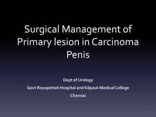 Surgical Management of
Primary lesion in Carcinoma
Penis
Dept of Urology
Govt Royapettah Hospital and Kilpauk MedicalCollege
Chennai
1
 