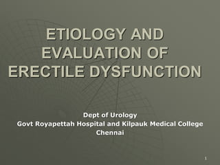 ETIOLOGY AND
EVALUATION OF
ERECTILE DYSFUNCTION
Dept of Urology
Govt Royapettah Hospital and Kilpauk Medical College
Chennai
1
 