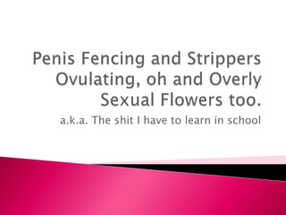 Penis Fencing and Strippers Ovulating, oh and Overly Sexual Flowers too. a.k.a. The shit I have to learn in school 