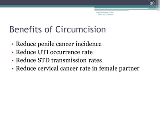 Benefits of Circumcision
• Reduce penile cancer incidence
• Reduce UTI occurrence rate
• Reduce STD transmission rates
• Reduce cervical cancer rate in female partner
38
Dept of Urology, GRH
and KMC, Chennai.
 