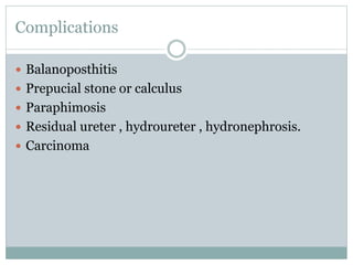 Complications
 Balanoposthitis
 Prepucial stone or calculus
 Paraphimosis
 Residual ureter , hydroureter , hydronephrosis.
 Carcinoma
 