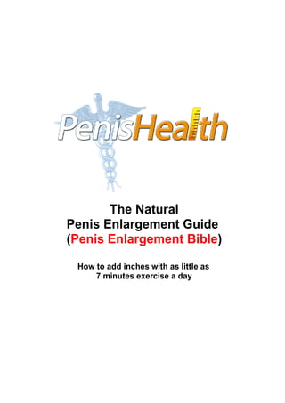 The Natural
Penis Enlargement Guide
(Penis Enlargement Bible)
How to add inches with as little as
7 minutes exercise a day
 