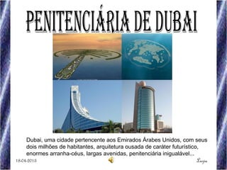 Dubai, uma cidade pertencente aos Emirados Árabes Unidos, com seus
dois milhões de habitantes, arquitetura ousada de caráter futurístico,
enormes arranha-céus, largas avenidas, penitenciária inigualável...
Luzia18-04-2013
 