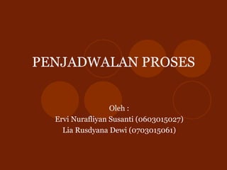 PENJADWALAN PROSES Oleh : Ervi Nurafliyan Susanti (0603015027) Lia Rusdyana Dewi (070 3015061) 