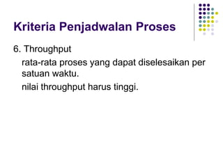Kriteria Penjadwalan Proses
6. Throughput
rata-rata proses yang dapat diselesaikan per
satuan waktu.
nilai throughput harus tinggi.
 