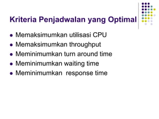 Kriteria Penjadwalan yang Optimal
 Memaksimumkan utilisasi CPU
 Memaksimumkan throughput
 Meminimumkan turn around time
 Meminimumkan waiting time
 Meminimumkan response time
 