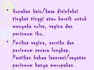 • Gunakan kain/kasa disinfeksi
  tingkat tinggi atau bersih untuk
  menyeka vulva, vagina dan
  perineum ibu.
• Periksa vagina, serviks dan
  perineum secara lengkap.
  Pastikan bahwa laserasi/sayatan
  perineum hanya merupakan
 