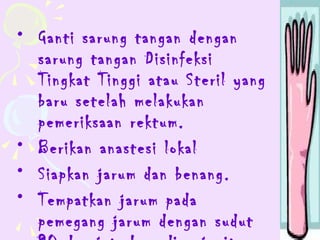 • Ganti sarung tangan dengan
  sarung tangan Disinfeksi
  Tingkat Tinggi atau Steril yang
  baru setelah melakukan
  pemeriksaan rektum.
• Berikan anastesi lokal
• Siapkan jarum dan benang.
• Tempatkan jarum pada
  pemegang jarum dengan sudut
 