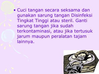• Cuci tangan secara seksama dan
  gunakan sarung tangan Disinfeksi
  Tingkat Tinggi atau steril. Ganti
  sarung tangan jika sudah
  terkontaminasi, atau jika tertusuk
  jarum maupun peralatan tajam
  lainnya.
 
