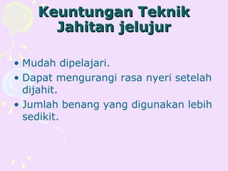 Keuntungan Teknik
      Jahitan jelujur

• Mudah dipelajari.
• Dapat mengurangi rasa nyeri setelah
  dijahit.
• Jumlah benang yang digunakan lebih
  sedikit.
 
