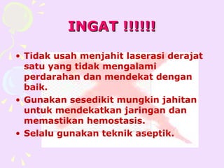 INGAT !!!!!!

• Tidak usah menjahit laserasi derajat
  satu yang tidak mengalami
  perdarahan dan mendekat dengan
  baik.
• Gunakan sesedikit mungkin jahitan
  untuk mendekatkan jaringan dan
  memastikan hemostasis.
• Selalu gunakan teknik aseptik.
 