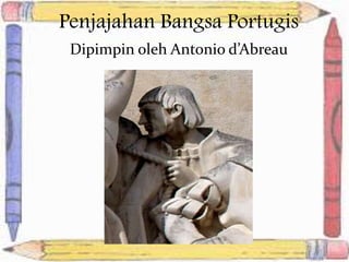 Penjajahan Bangsa Portugis
Dipimpin oleh Antonio d’Abreau
 