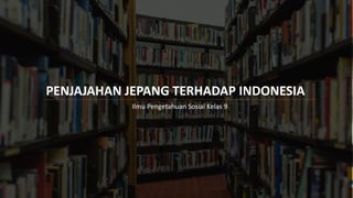 PENJAJAHAN JEPANG TERHADAP INDONESIA
Ilmu Pengetahuan Sosial Kelas 9
 