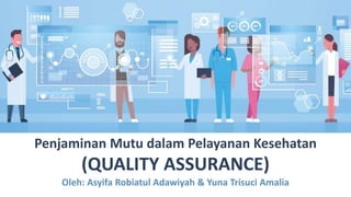 Penjaminan Mutu dalam Pelayanan Kesehatan
(QUALITY ASSURANCE)
Oleh: Asyifa Robiatul Adawiyah & Yuna Trisuci Amalia
 