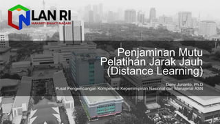 Penjaminan Mutu
Pelatihan Jarak Jauh
(Distance Learning)
Deny Junanto, Ph.D
Pusat Pengembangan Kompetensi Kepemimpinan Nasional dan Manajerial ASN
 