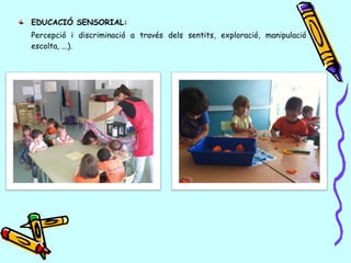 EDUCACIÓ SENSORIAL:
Percepció i discriminació a través dels sentits, exploració, manipulació
escolta, ...).
 