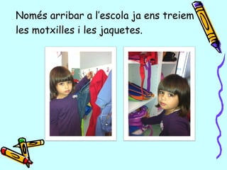Només arribar a l’escola ja ens treiem
les motxilles i les jaquetes.
 