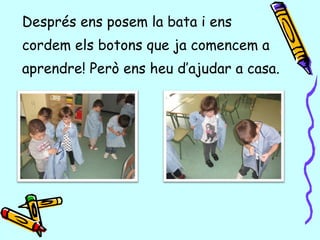 Després ens posem la bata i ens
cordem els botons que ja comencem a
aprendre! Però ens heu d’ajudar a casa.
 