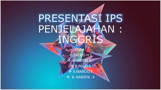 PRESENTASI IPS
PENJELAJAHAN :
INGGRIS
OLEH :
 SATRIO H.S
 WINSTON N.I
 B.INIGO.S
 A.MARCIO.E
 B. HANZEN . K
 