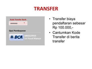 TRANSFER
Kode Transfer Bank                • Transfer biaya
 xxxxxxx       *                    pendaftaran sebesar
                                    Rp 100.000,-
Opsi Pembayaran
                                  • Cantumkan Kode
               6860229933
               a.n Yusuf Mansur     Transfer di berita
                                    transfer
 