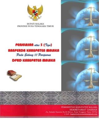 PENJELASAN atas 3 (Tiga)
RANPERDA KABUPATEN MALAKA
Pada Sidang III Paripurna
DPRD KABUPATEN MALAKA
PEMERINTAH KABUPATEN MALAKA
SEKRETARIAT DAERAH
Jln. Sukabi Hanawa No.02 Betun, Nusa Tenggara Timur 85762
e-mail. bagianhukummalaka@gmail.com
 
