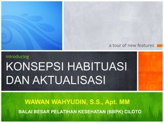 a tour of new features
Introducing
KONSEPSI HABITUASI
DAN AKTUALISASI
WAWAN WAHYUDIN, S.S., Apt. MM
BALAI BESAR PELATIHAN KESEHATAN (BBPK) CILOTO
 