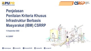 Penjelasan
Penilaian Kriteria Khusus
Infrastruktur Berbasis
Masyarakat (IBM) CSRRP
13 September 2022
KI CSRRP
 