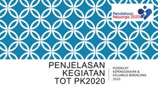 PENJELASAN
KEGIATAN
TOT PK2020
PUSDIKLAT
KEPENDUDUKAN &
KELUARGA BERENCANA
2020
 