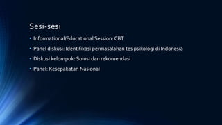 Sesi-sesi
• Informational/Educational Session: CBT
• Panel diskusi: Identifikasi permasalahan tes psikologi di Indonesia
• Diskusi kelompok: Solusi dan rekomendasi
• Panel: Kesepakatan Nasional
 