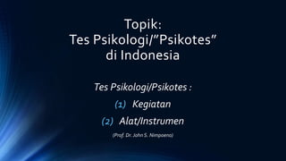 Topik:
Tes Psikologi/”Psikotes”
di Indonesia
Tes Psikologi/Psikotes :
(1) Kegiatan
(2) Alat/Instrumen
(Prof. Dr.John S. Nimpoeno)
 