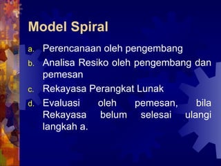 Model Spiral   Perencanaan oleh pengembang Analisa Resiko oleh pengembang dan pemesan Rekayasa Perangkat Lunak Evaluasi oleh pemesan, bila Rekayasa belum selesai ulangi langkah a.  