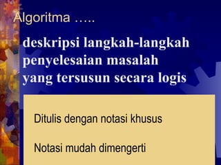 Algoritma ….. deskripsi langkah-langkah penyelesaian masalah yang tersusun secara logis  Ditulis dengan notasi khusus Notasi mudah dimengerti Notasi dapat diterjemahkan menjadi sintaks suatu bahasa pemrograman  