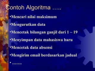 Contoh Algoritma ….. Mencari nilai maksimum Mengurutkan data Mencetak bilangan ganjil dari 1 – 19 Menyimpan data mahasiswa baru Mencetak data absensi Mengirim email berdasarkan jadual …… . 