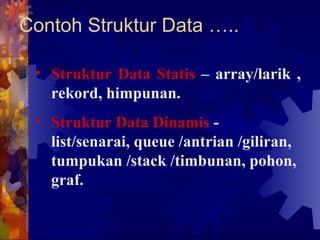 Contoh Struktur Data ….. Struktur Data Statis  – array/larik , rekord, himpunan. Struktur Data Dinamis  - list/senarai, queue /antrian /giliran, tumpukan /stack /timbunan, pohon, graf.  